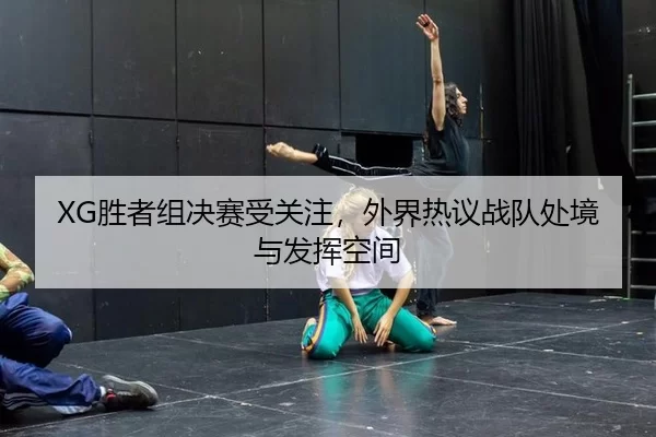 XG胜者组决赛受关注，外界热议战队处境与发挥空间