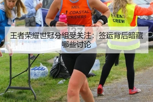 王者荣耀世冠分组受关注：签运背后暗藏哪些讨论