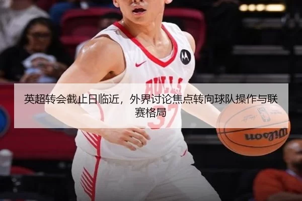 英超转会截止日临近，外界讨论焦点转向球队操作与联赛格局